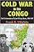 Cold War in the Congo: The Confrontation of Cuban Military Forces, 1960-1967