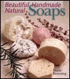 Beautiful Handmade Natural Soaps: Practical Ways to Make Hand-Milled Soap and Bath Essentials (Included -- Charming Ways to Wrap, Label, & Present Your Creations as Gifts)