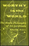 Worthy Is the World: The Hindu Philosophy of Sri Aurobindo (Hardcover)
