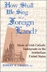 How Shall We Sing in a Foreign Land?: Music of Irish Catholic Immigrants in the Antebellum United States (Irish in America) How Shall We Sing in a Foreign Land?: Music of Irish Catholic Immigrants in the Antebellum United States (Irish in America)