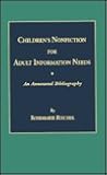 Children's Nonfiction for Adult Information Needs: An Annotated Bibliography Children's Nonfiction for Adult Information Needs: An Annotated Bibliography