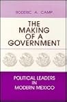 The Making of a Government: Political Leaders in Modern Mexico The Making of a Government: Political Leaders in Modern Mexico