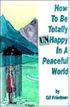 How to Be Totally Unhappy in a Peaceful World : Everything You Ever Wanted to Know About Being Unhappy - A Complete Manuel with Rules, Exercises, a Midterm, and a Final Exam