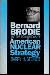 Bernard Brodie and the Foundations of American Nuclear Strategy