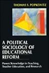A Political Sociology of Educational Reform: Power/Knowledge in Teaching, Teacher Education and Research A Political Sociology of Educational Reform: Power/Knowledge in Teaching, Teacher Education and Research
