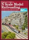 Beginner's Guide to N Scale Model Railroading: Everything You Need to Know to Get Started (Model Railroad Handbook, 8)