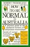 How to Be Normal in Australia: A Practical Guide to the Uncharted Territory of Antipodean Relationships How to Be Normal in Australia: A Practical Guide to the Uncharted Territory of Antipodean Relationships