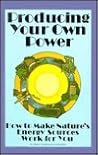 Producing Your Own Power: How to Make Nature's Energy Sources Work for You Producing Your Own Power: How to Make Nature's Energy Sources Work for You