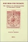 Rose Cross over the Baltic: The Spread of Rosicrucianism in Northern Europe Rose Cross over the Baltic: The Spread of Rosicrucianism in Northern Europe