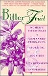 Bitter Fruit: Women's Experiences of Unplanned Pregnancy, Abortion, and Adoption Bitter Fruit: Women's Experiences of Unplanned Pregnancy, Abortion, and Adoption