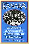 Kanaka: The Untold Story of Hawaiian Pioneers in British Columbia and the Pacific Northwest Kanaka: The Untold Story of Hawaiian Pioneers in British Columbia and the Pacific Northwest