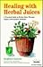 Healing With Herbal Juices: A Practical Guide to Herbal Juice Therapy: Nature's Preventative Medicine
