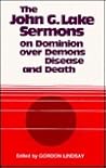 The John G. Lake Sermons on Dominion over Demons, Disease and Death