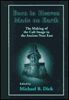 Born in Heaven, Made on Earth: The Making of the Cult Image in the Ancient Near East