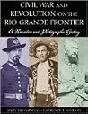 Civil War and Revolution on the Rio Grande Frontier: A Narrative and Photographic History Civil War and Revolution on the Rio Grande Frontier: A Narrative and Photographic History