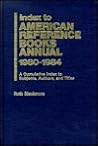 Index to American Reference Books Annual 1980-1984, Cumulative Index to Subjects, Authors, and Titles Index to American Reference Books Annual 1980-1984, Cumulative Index to Subjects, Authors, and Titles