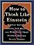 How to Think Like Einstein: Simple Ways to Break the Rules and Discover Your Hidden Genius