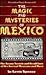 The Magic and Mysteries of Mexico: The Arcane Secrets and Occult Lore of the Ancient Mexicans
