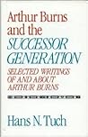 Arthur Burns and the Successor Generation: Selected Writings of and about Arthur Burns Arthur Burns and the Successor Generation: Selected Writings of and about Arthur Burns