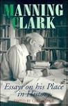 Manning Clark: Essays on His Place in History Manning Clark: Essays on His Place in History