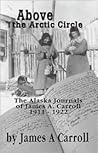 Above the Arctic Circle: The Alaska Journals of James A. Carroll, 1911-1922 Above the Arctic Circle: The Alaska Journals of James A. Carroll, 1911-1922