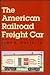 The American Railroad Freight Car: From the Wood-Car Era to the Coming of Steel