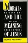 Morals and the Meaning of Jesus: Reflections on the Hard Sayings Morals and the Meaning of Jesus: Reflections on the Hard Sayings