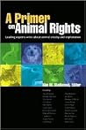 A Primer on Animal Rights: Leading Experts Write About Animal Cruelty and Exploitation A Primer on Animal Rights: Leading Experts Write About Animal Cruelty and Exploitation
