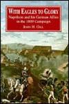 With Eagles to Glory: Napoleon and His German Allies in the 1809 Campaign (Napoleonic Library)