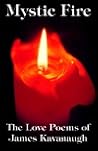 Mystic Fire: The Love Poems of James Kavanaugh Mystic Fire: The Love Poems of James Kavanaugh