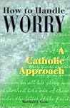 How to Handle Worry: A Catholic Approach How to Handle Worry: A Catholic Approach