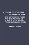 A Loyal Opposition in Time of War: The Republican Party and the Politics of Foreign Policy from Pearl Harbor to Yalta (Contributions in American History)