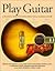 Play Guitar: A Practical Guide to Playing Rock, Folk, and Classical Guitar