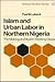 Islam and Urban Labor in Northern Nigeria: The Making of a Muslim Working Class (African Studies, Series Number 52)