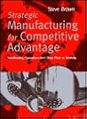 Strategic Manufacturing for Competitive Advantage: Transforming Operations From Shop Strategic Manufacturing for Competitive Advantage: Transforming Operations From Shop