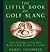 Little Book of Golf Slang: From Fried Eggs to Frog Hairs, Words to Help You Pass As a Golfer