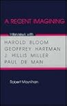 A Recent Imagining: Interviews With Harold Bloom, Geoffrey Hartman, J. Hillis Miller, and Paul De Man