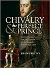 Chivalry and the Perfect Prince: Tournaments, Art, and Armor at the Spanish Habsburg Court (Sixteenth Century Essays & Studies)