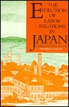 The Evolution of Labor Relations in Japan: Heavy Industry, 1853–1955 (Harvard East Asian Monographs)