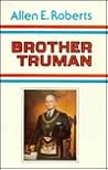 Brother Truman: The Masonic Life and Philosophy of Harry S. Truman Brother Truman: The Masonic Life and Philosophy of Harry S. Truman