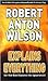 Robert Anton Wilson Explains Everything by Robert Anton Wilson
