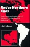 Under Northern Eyes: Latin American Studies and U S Hegemony in the Americas 1898-1990 (Caribbean and Latin American Studies)