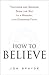 How to Believe: Teachers and Seekers Show the Way to a Modern, Life-Changing Faith