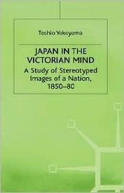 Japan in the Victorian Mind: A Study of Stereotyped Images of a Nation, 1850-80 (St Antony's Series)