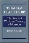 Trials of Discipleship: The Story of William Clayton, a Mormon Pioneer Trials of Discipleship: The Story of William Clayton, a Mormon Pioneer