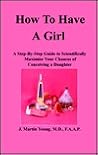 How to Have a Girl: A Step-By-Step Guide to Scientifically Maximize Your Chances of Conceiving a Daughter How to Have a Girl: A Step-By-Step Guide to Scientifically Maximize Your Chances of Conceiving a Daughter