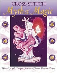 Cross Stitch Myth & Magic: Wizards, Angels, Dragons, Mermaids, Cherubs, Unicorns, Fairies (Hardcover)