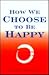 How We Choose to Be Happy: The 9 Choices of Extremely Happy People--Their Secrets, Their Stories