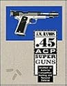 45 Acp Super Guns: Modified .45 Autos for Competition Hunting and Personal Defense 45 Acp Super Guns: Modified .45 Autos for Competition Hunting and Personal Defense