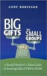 Big Gifts For Small Groups: A 1-hour Board Member's Guide To Securing Gifts Of $500 To $5,000 Big Gifts For Small Groups: A 1-hour Board Member's Guide To Securing Gifts Of $500 To $5,000